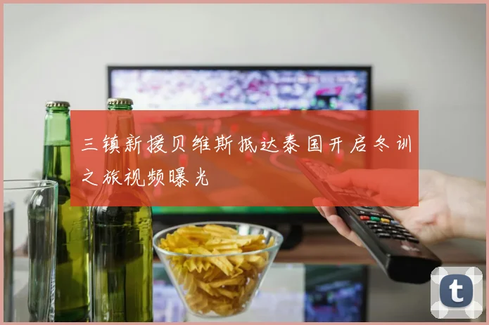 三镇新援贝维斯抵达泰国开启冬训之旅视频曝光