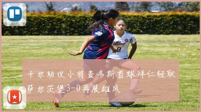 卡尔助攻小将查韦斯首球拜仁轻取萨尔茨堡3-0再展雄风