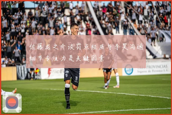 佐藤龙之介谈罚点经历与李昊沟通细节专注力是关键因素