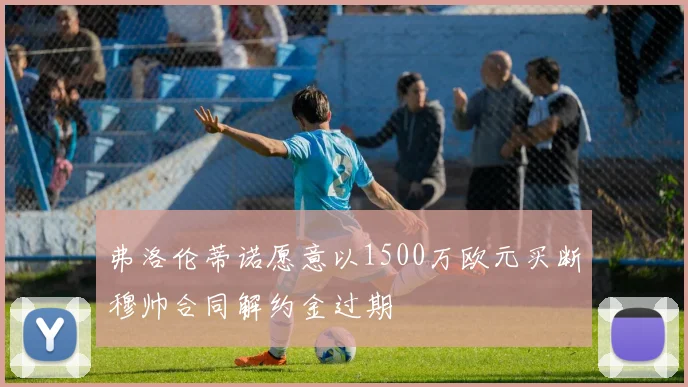 弗洛伦蒂诺愿意以1500万欧元买断穆帅合同解约金过期