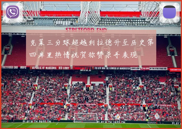 克莱三分球超越利拉德升至历史第四库里热情祝贺称赞杀手表现