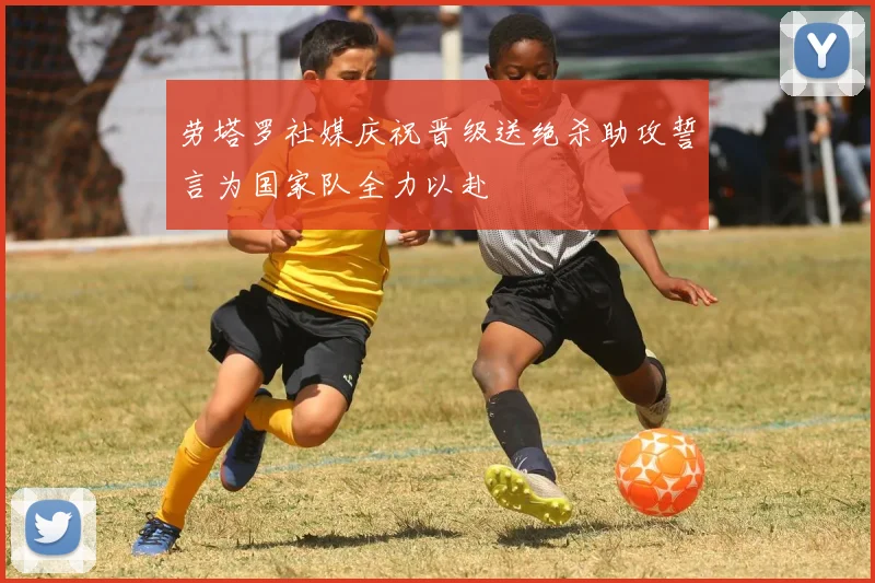 劳塔罗社媒庆祝晋级送绝杀助攻誓言为国家队全力以赴