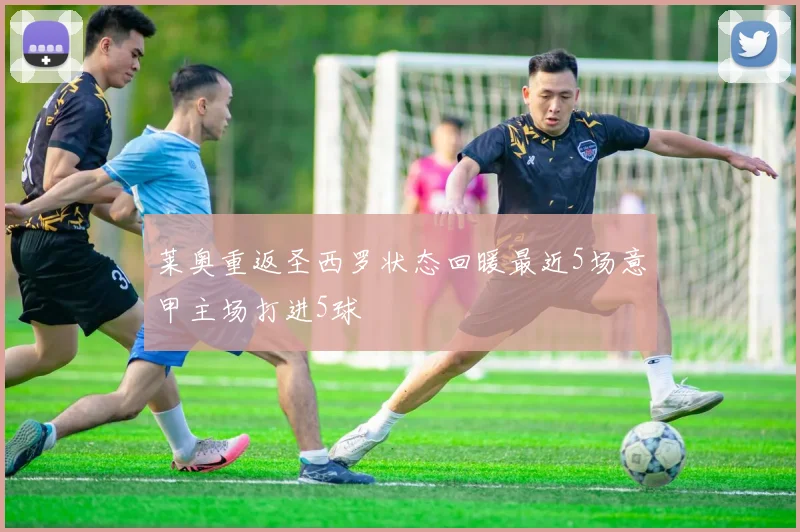 莱奥重返圣西罗状态回暖最近5场意甲主场打进5球