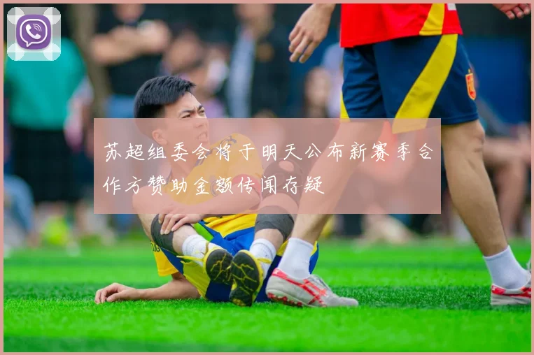 苏超组委会将于明天公布新赛季合作方赞助金额传闻存疑