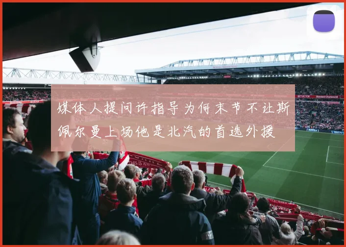 媒体人提问许指导为何末节不让斯佩尔曼上场他是北汽的首选外援