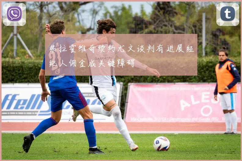弗拉霍维奇续约尤文谈判有进展经纪人佣金成关键障碍