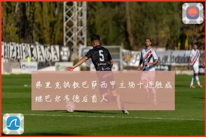 弗里克执教巴萨西甲主场十连胜成继巴尔韦德后首人