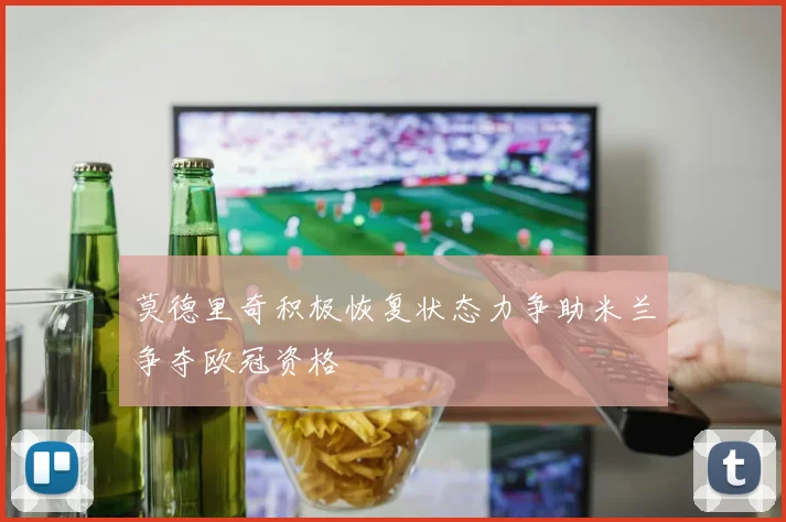 莫德里奇积极恢复状态力争助米兰争夺欧冠资格