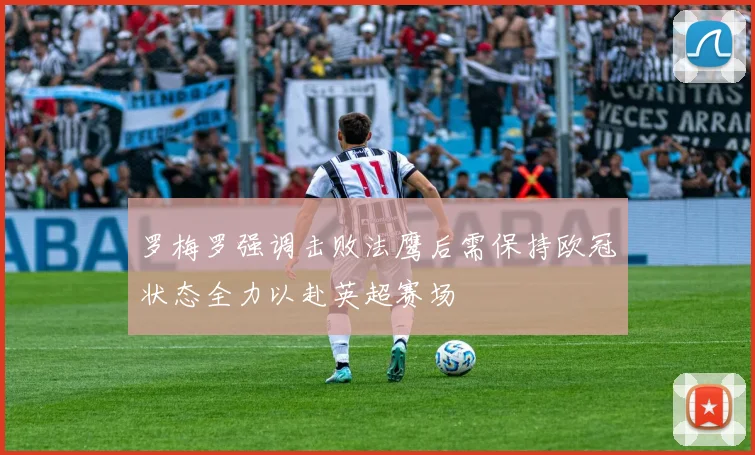 罗梅罗强调击败法鹰后需保持欧冠状态全力以赴英超赛场