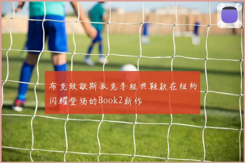 布克致敬斯派克李经典鞋款在纽约闪耀登场的Book2新作