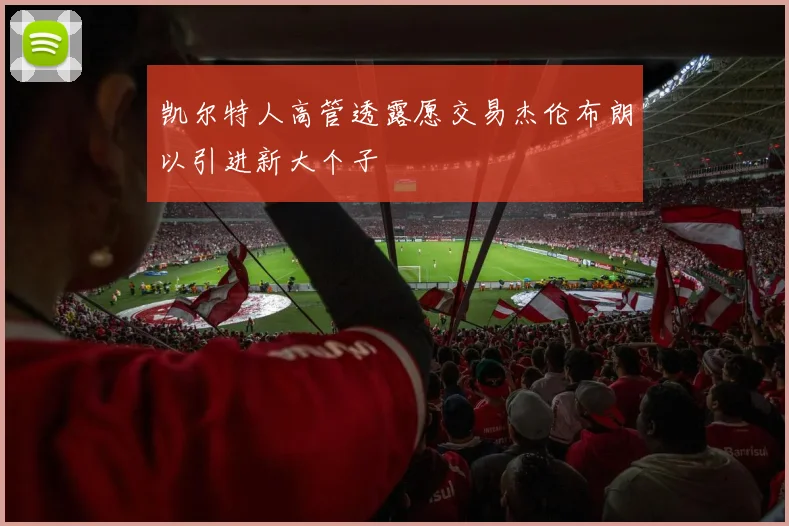 凯尔特人高管透露愿交易杰伦布朗以引进新大个子