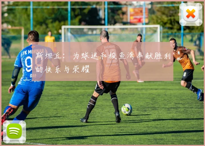 斯坦丘：为球迷和梭鱼湾奉献胜利的快乐与荣耀