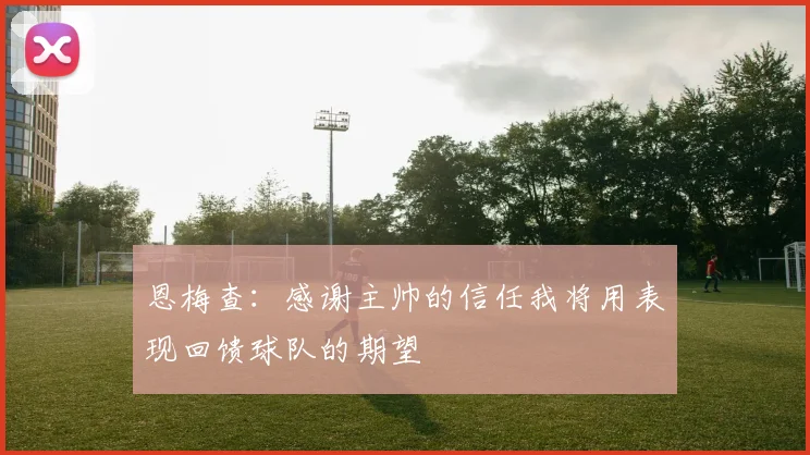 恩梅查：感谢主帅的信任我将用表现回馈球队的期望