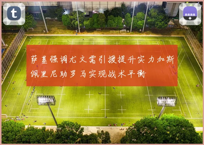 萨基强调尤文需引援提升实力加斯佩里尼助罗马实现战术平衡