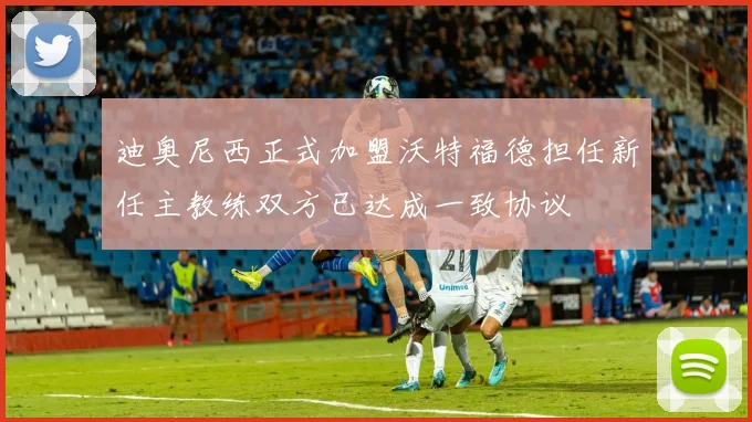 迪奥尼西正式加盟沃特福德担任新任主教练双方已达成一致协议