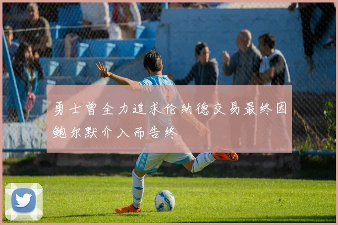 勇士曾全力追求伦纳德交易最终因鲍尔默介入而告终